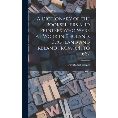 A Dictionary of the Booksellers and Printers Who Were at Work in England, Scotland and Ireland From 1641 to 1667 - Hardcover