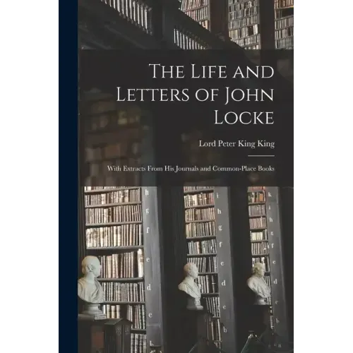 The Life and Letters of John Locke: With Extracts From His Journals and Common-Place Books - Paperback